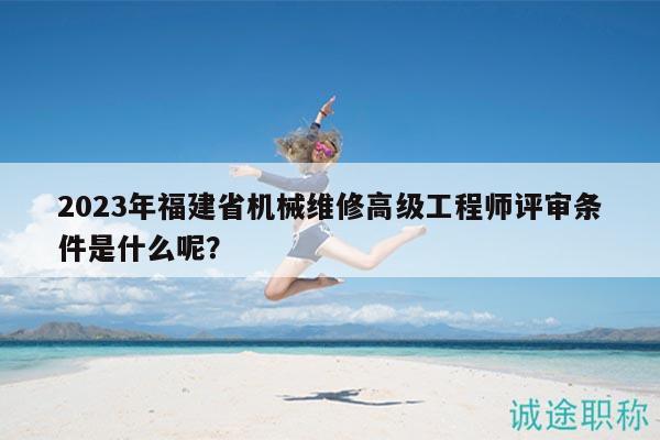 2023年福建省機械維修高級工程師評審條件是什么呢？