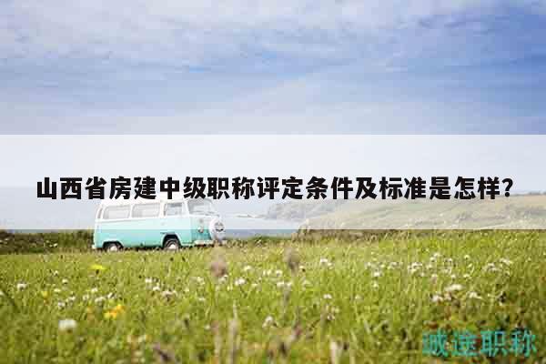 山西省房建中級(jí)職稱(chēng)評(píng)定條件及標(biāo)準(zhǔn)是怎樣？