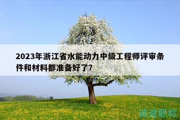 2023年浙江省水能動力中級工程師評審條件和材料都準備好了？