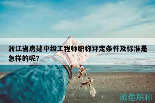 浙江省房建中級(jí)工程師職稱評定條件及標(biāo)準(zhǔn)是怎樣的呢？