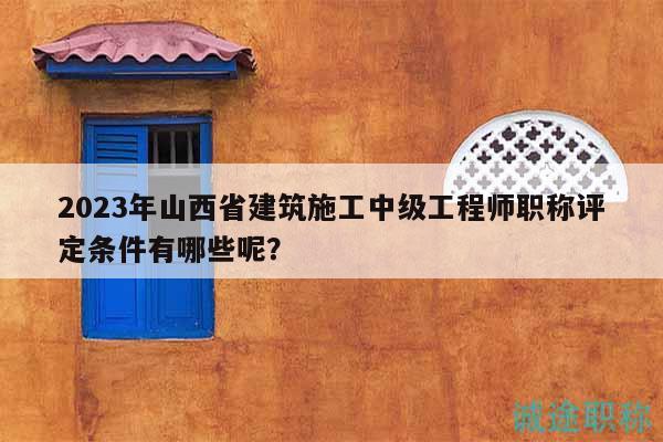 2023年山西省建筑施工中級工程師職稱評定條件有哪些呢？