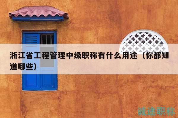 浙江省工程管理中級職稱有什么用途（你都知道哪些）