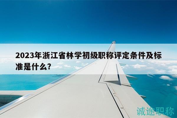 2023年浙江省林學(xué)初級(jí)職稱評(píng)定條件及標(biāo)準(zhǔn)是什么？