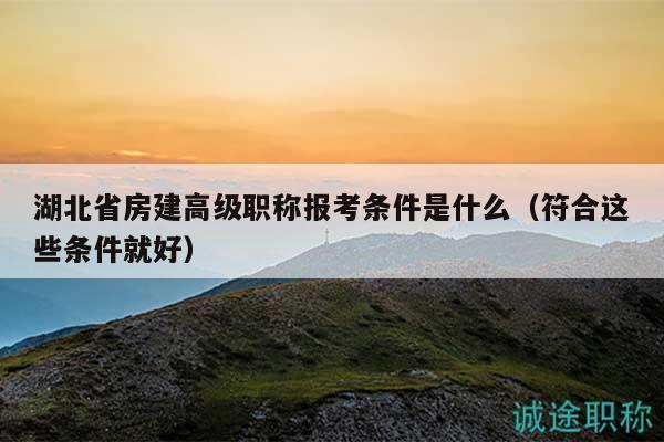 湖北省房建高級職稱報考條件是什么（符合這些條件就好）
