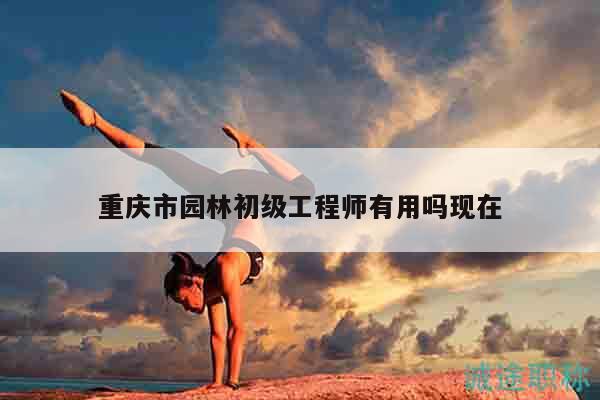 重慶市園林初級工程師有用嗎現(xiàn)在
