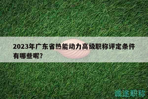 2023年廣東省熱能動力高級職稱評定條件有哪些呢？