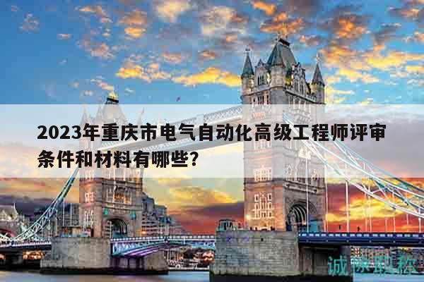 2023年重慶市電氣自動化高級工程師評審條件和材料有哪些？