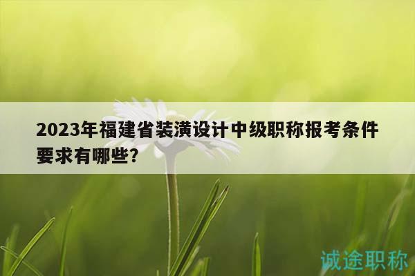 2023年福建省裝潢設(shè)計(jì)中級(jí)職稱報(bào)考條件要求有哪些？