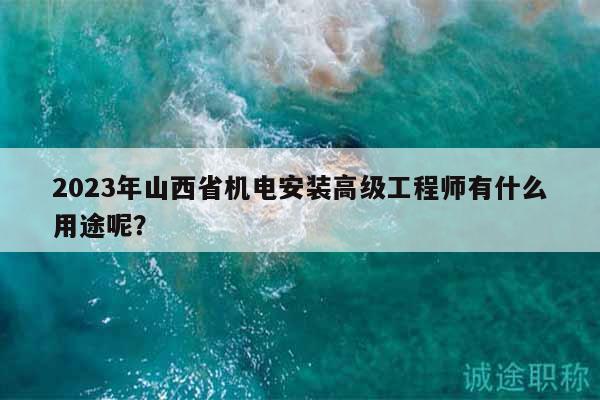 2023年山西省機(jī)電安裝高級工程師有什么用途呢？