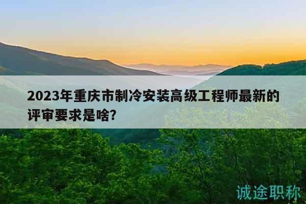 2023年重慶市制冷安裝高級(jí)工程師最新的評(píng)審要求是啥？
