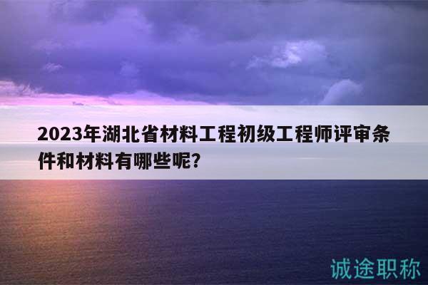 2023年湖北省材料工程初級(jí)工程師評(píng)審條件和材料有哪些呢？