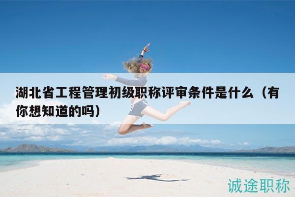 湖北省工程管理初級職稱評審條件是什么（有你想知道的嗎）