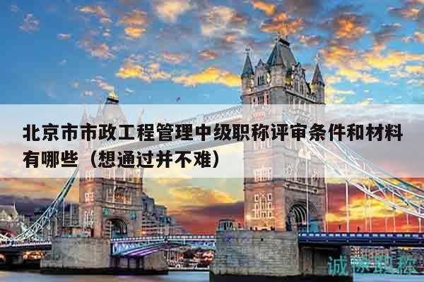 北京市市政工程管理中級(jí)職稱評(píng)審條件和材料有哪些（想通過并不難）