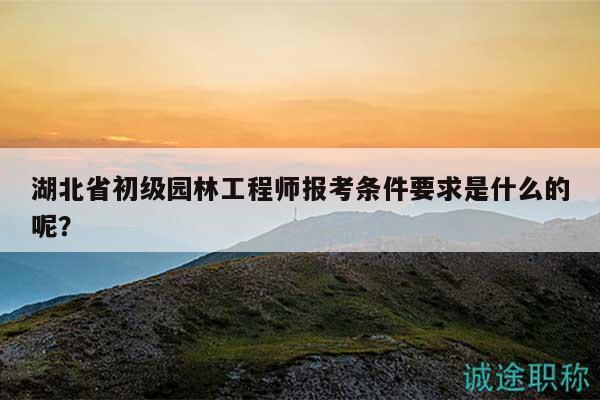 湖北省初級園林工程師報(bào)考條件要求是什么的呢？