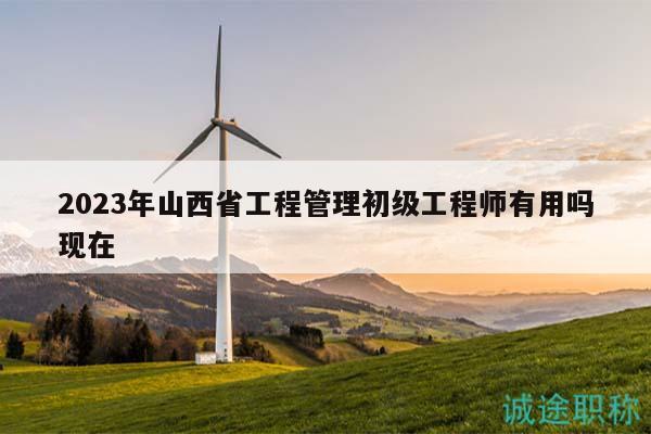 2023年山西省工程管理初級(jí)工程師有用嗎現(xiàn)在