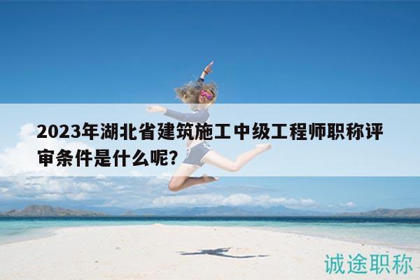 2023年湖北省建筑施工中級(jí)工程師職稱評(píng)審條件是什么呢？