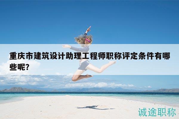 重慶市建筑設(shè)計助理工程師職稱評定條件有哪些呢？