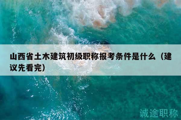 山西省土木建筑初級職稱報考條件是什么（建議先看完）