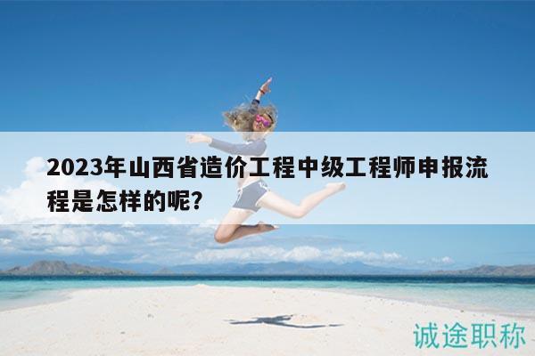 2023年山西省造價(jià)工程中級(jí)工程師申報(bào)流程是怎樣的呢？