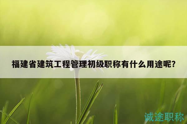 福建省建筑工程管理初級(jí)職稱有什么用途呢？