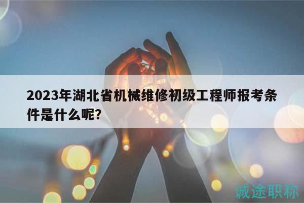 2023年湖北省機械維修初級工程師報考條件是什么呢？