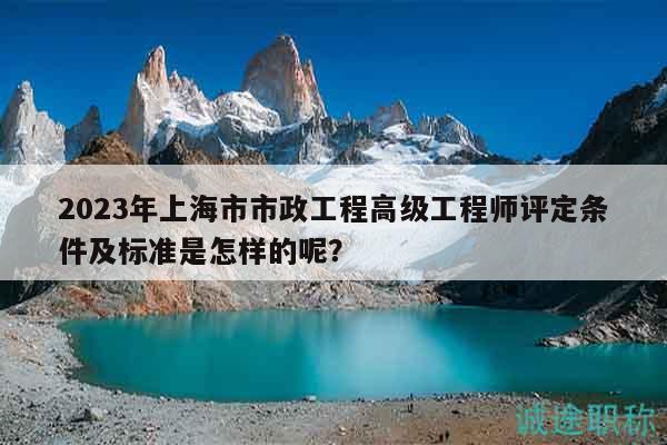 2023年上海市市政工程高級工程師評定條件及標(biāo)準(zhǔn)是怎樣的呢？