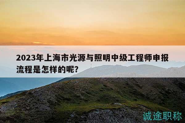 2023年上海市光源與照明中級(jí)工程師申報(bào)流程是怎樣的呢？