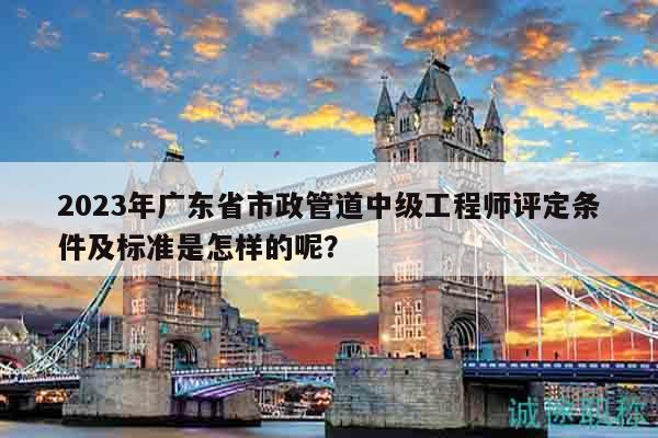 2023年廣東省市政管道中級工程師評定條件及標(biāo)準(zhǔn)是怎樣的呢？