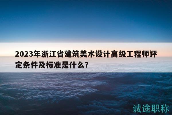 2023年浙江省建筑美術(shù)設(shè)計(jì)高級工程師評定條件及標(biāo)準(zhǔn)是什么？