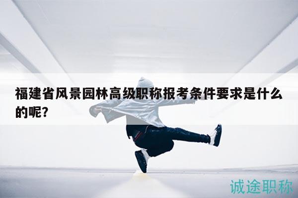 福建省風(fēng)景園林高級職稱報考條件要求是什么的呢？