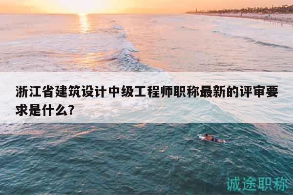 浙江省建筑設(shè)計(jì)中級(jí)工程師職稱最新的評(píng)審要求是什么？