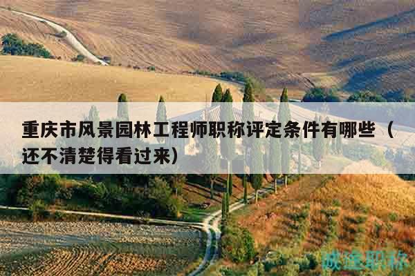 重慶市風景園林工程師職稱評定條件有哪些（還不清楚得看過來）