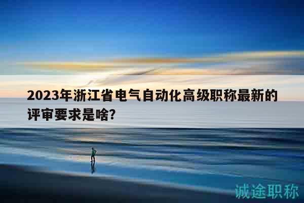 2023年浙江省電氣自動化高級職稱最新的評審要求是啥？