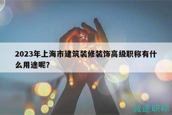 2023年上海市建筑裝修裝飾高級(jí)職稱有什么用途呢？
