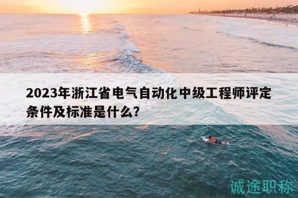 2023年浙江省電氣自動化中級工程師評定條件及標準是什么？