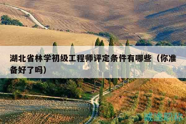 湖北省林學(xué)初級(jí)工程師評(píng)定條件有哪些（你準(zhǔn)備好了嗎）