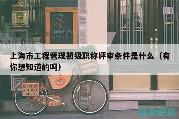 上海市工程管理初級職稱評審條件是什么（有你想知道的嗎）