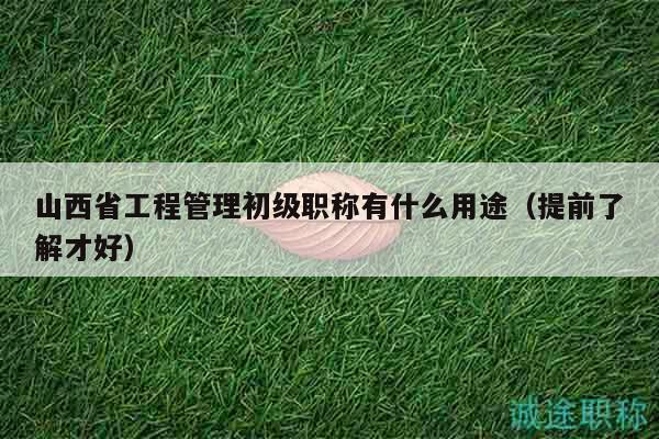 山西省工程管理初級職稱有什么用途（提前了解才好）