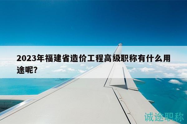 2023年福建省造價(jià)工程高級(jí)職稱有什么用途呢？