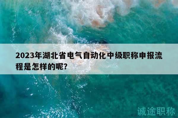 2023年湖北省電氣自動化中級職稱申報流程是怎樣的呢？