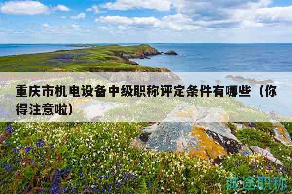 重慶市機電設(shè)備中級職稱評定條件有哪些（你得注意啦）
