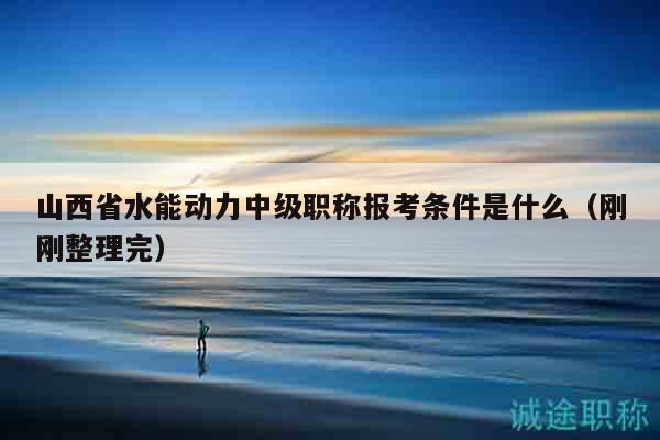 山西省水能動力中級職稱報考條件是什么（剛剛整理完）