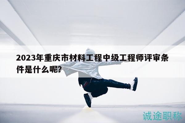 2023年重慶市材料工程中級工程師評審條件是什么呢？