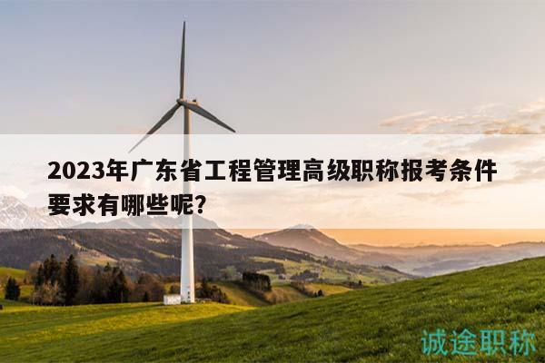 2023年廣東省工程管理高級(jí)職稱報(bào)考條件要求有哪些呢？