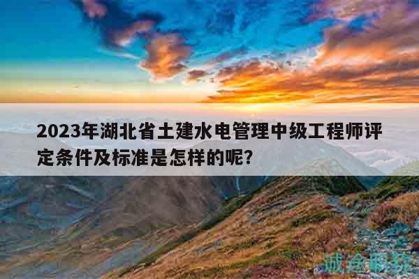 2023年湖北省土建水電管理中級工程師評定條件及標(biāo)準(zhǔn)是怎樣的呢？