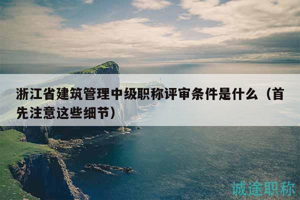 浙江省建筑管理中級職稱評審條件是什么（首先注意這些細節(jié)）