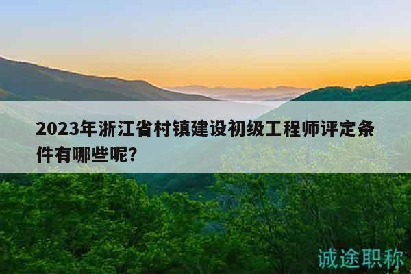 2023年浙江省村鎮(zhèn)建設(shè)初級(jí)工程師評(píng)定條件有哪些呢？