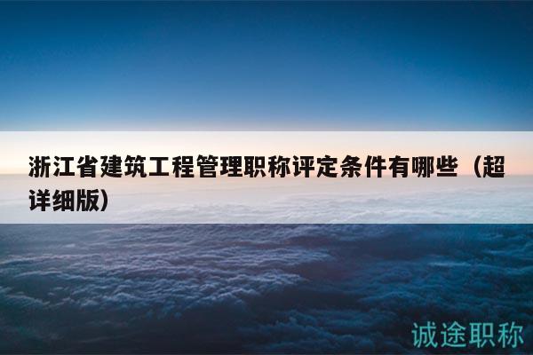 浙江省建筑工程管理職稱評定條件有哪些（超詳細(xì)版）