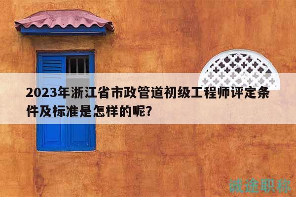 2023年浙江省市政管道初級工程師評定條件及標(biāo)準(zhǔn)是怎樣的呢？