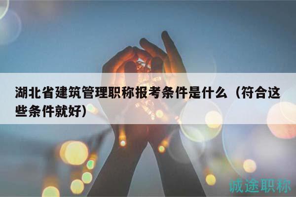 湖北省建筑管理職稱報考條件是什么（符合這些條件就好）